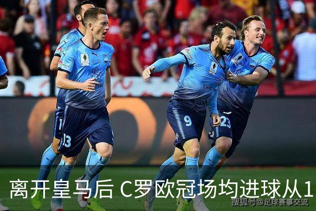 离开皇马后 C罗欧冠场均进球从1.04个下降到0.67个