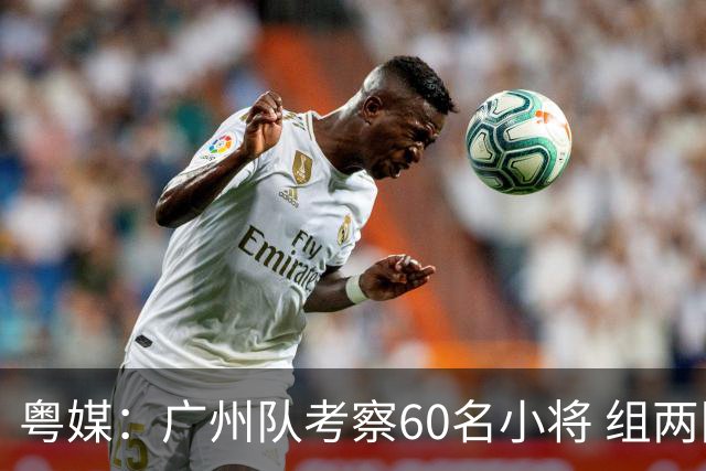 粤媒：广州队考察60名小将 组两队战中超和亚冠